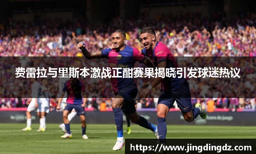 费雷拉与里斯本激战正酣赛果揭晓引发球迷热议
