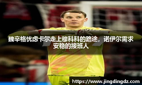 魏辛格忧虑卡尔走上穆科科的路途，诺伊尔需求安稳的接班人