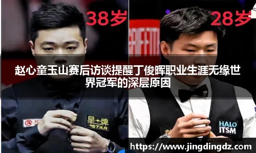 赵心童玉山赛后访谈提醒丁俊晖职业生涯无缘世界冠军的深层原因