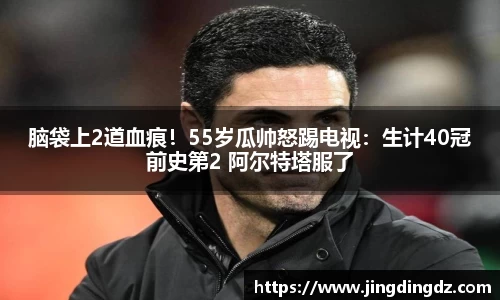 脑袋上2道血痕！55岁瓜帅怒踢电视：生计40冠前史第2 阿尔特塔服了